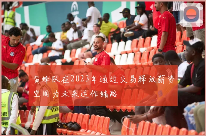 黄蜂队在2023年通过交易释放薪资空间为未来运作铺路
