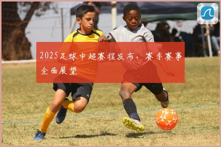 2025足球中超赛程发布，赛季赛事全面展望