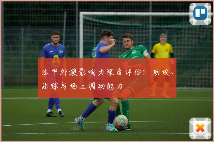 法甲外援影响力深度评估：助攻、进球与场上调动能力