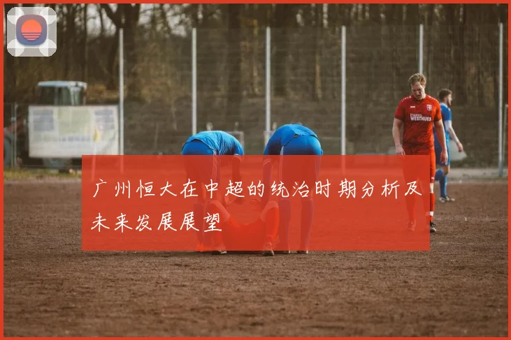 广州恒大在中超的统治时期分析及未来发展展望