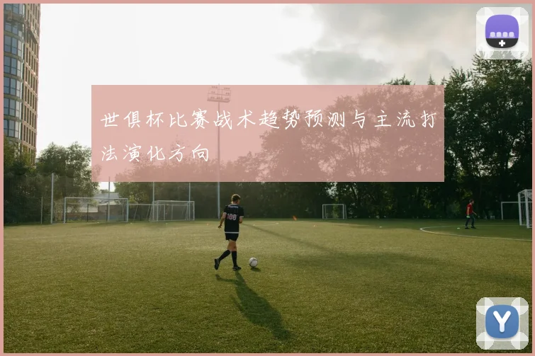 世俱杯比赛战术趋势预测与主流打法演化方向