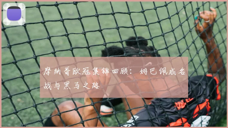 摩纳哥欧冠集锦回顾：姆巴佩成名战与黑马之路