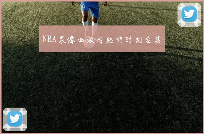 NBA录像回放与经典时刻合集