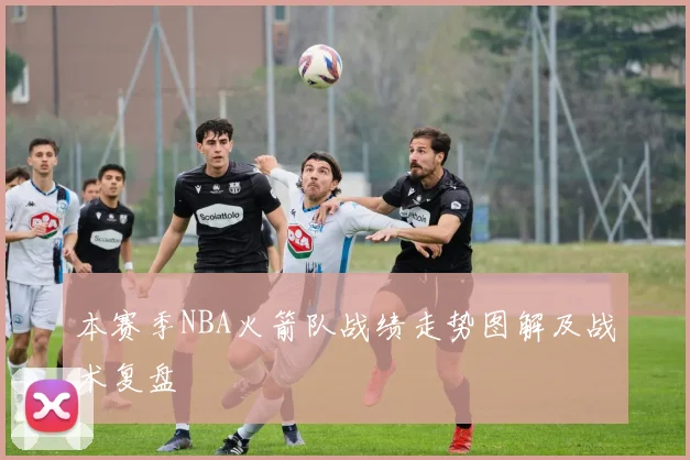 本赛季NBA火箭队战绩走势图解及战术复盘