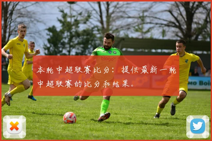 本轮中超联赛比分：提供最新一轮中超联赛的比分和结果。