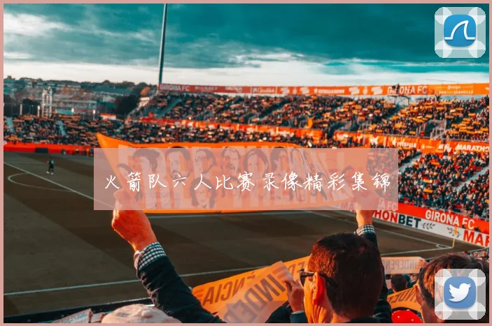 火箭队六人比赛录像精彩集锦