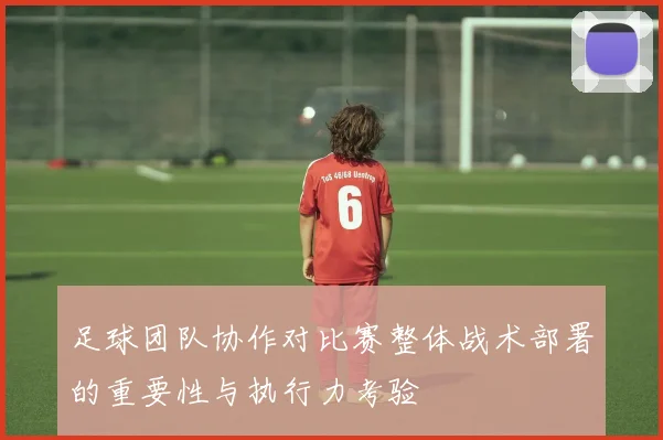 足球团队协作对比赛整体战术部署的重要性与执行力考验