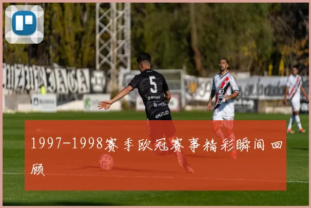 1997-1998赛季欧冠赛事精彩瞬间回顾