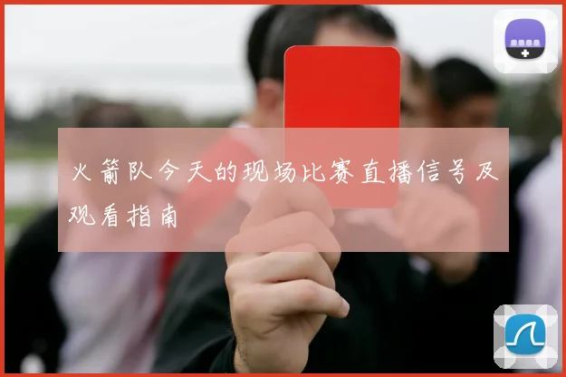 火箭队今天的现场比赛直播信号及观看指南
