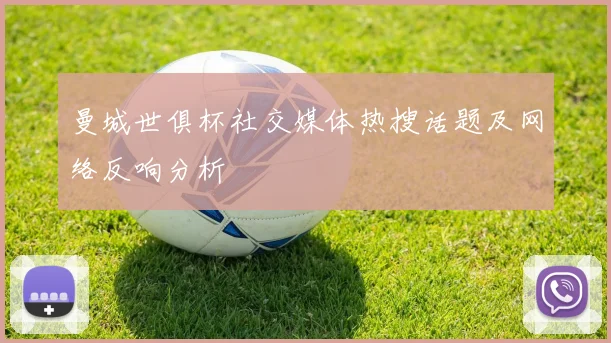 曼城世俱杯社交媒体热搜话题及网络反响分析