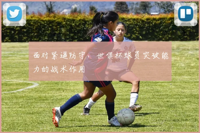 面对紧逼防守，世俱杯球员突破能力的战术作用