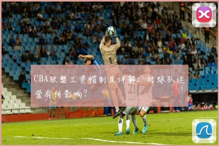 CBA联盟工资帽制度详解：对球队运营有何影响？