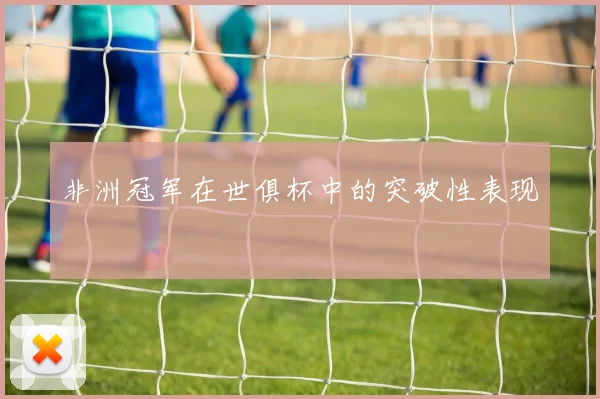 非洲冠军在世俱杯中的突破性表现