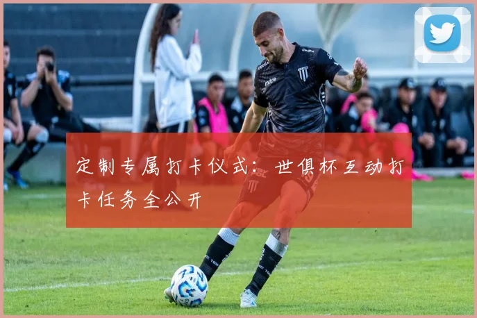 定制专属打卡仪式：世俱杯互动打卡任务全公开