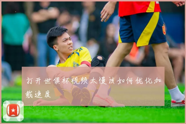 打开世俱杯视频太慢该如何优化加载速度