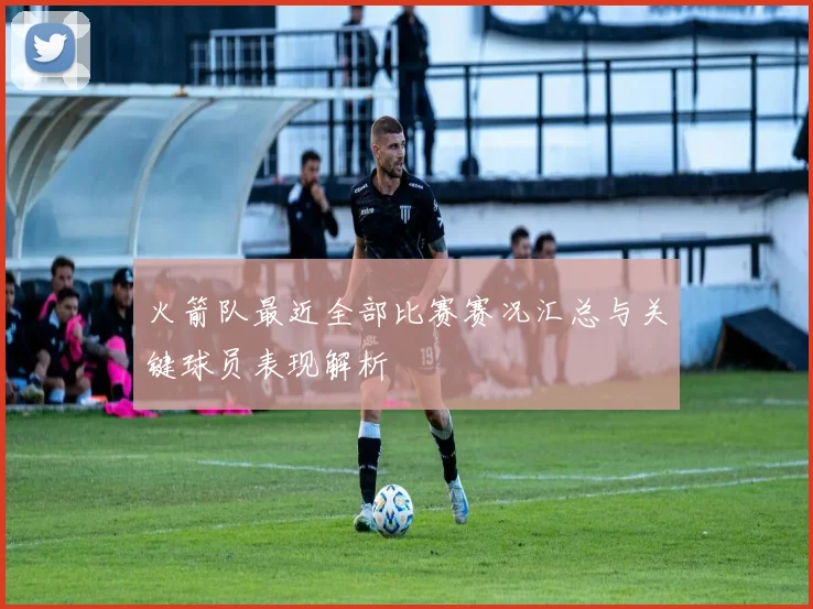 火箭队最近全部比赛赛况汇总与关键球员表现解析